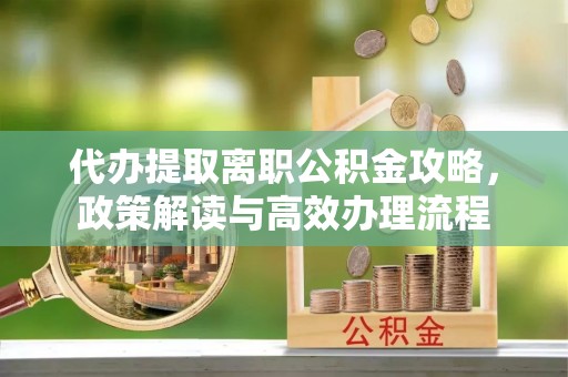 封丘代办提取离职公积金攻略，政策解读与高效办理流程