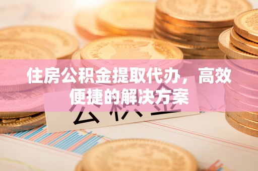 封丘住房公积金提取代办，高效便捷的解决方案