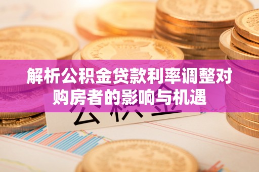 封丘解析公积金贷款利率调整对购房者的影响与机遇