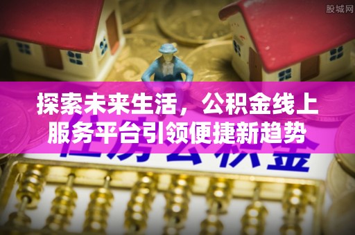封丘探索未来生活，公积金线上服务平台引领便捷新趋势