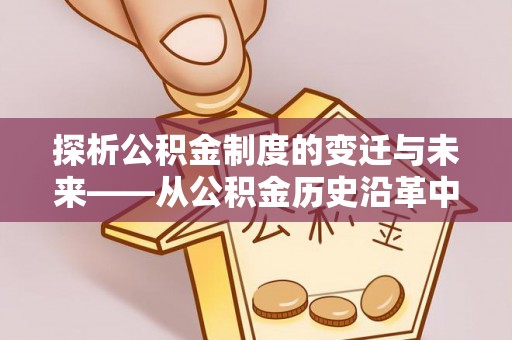 封丘探析公积金制度的变迁与未来——从公积金历史沿革中读懂社会福利发展