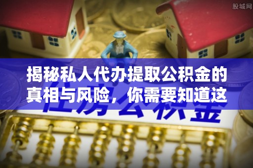 封丘揭秘私人代办提取公积金的真相与风险，你需要知道这些！