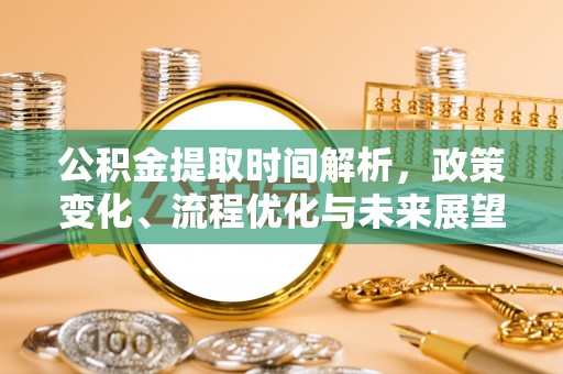 封丘公积金提取时间解析，政策变化、流程优化与未来展望