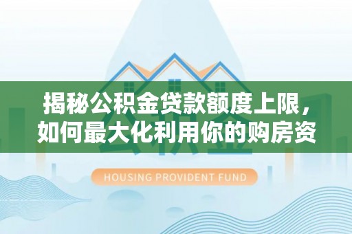 封丘揭秘公积金贷款额度上限，如何最大化利用你的购房资金？