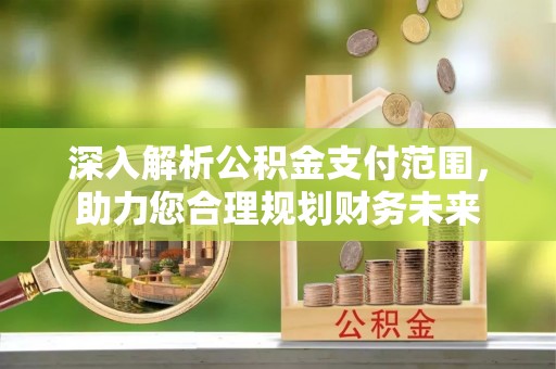 封丘深入解析公积金支付范围，助力您合理规划财务未来