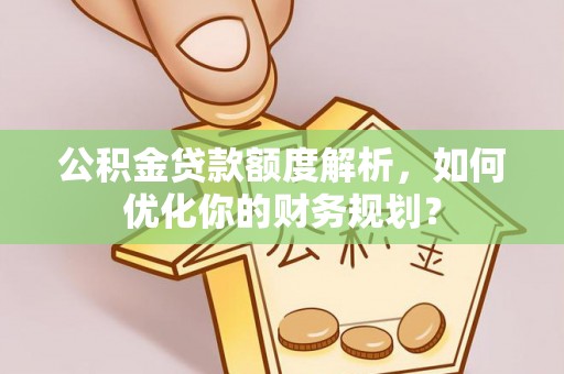 封丘公积金贷款额度解析，如何优化你的财务规划？