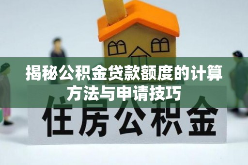 封丘揭秘公积金贷款额度的计算方法与申请技巧
