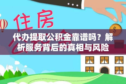 封丘代办提取公积金靠谱吗？解析服务背后的真相与风险
