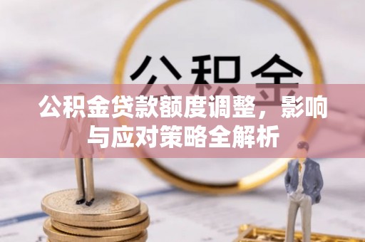 封丘公积金贷款额度调整，影响与应对策略全解析