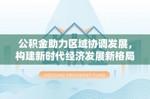 封丘公积金助力区域协调发展，构建新时代经济发展新格局