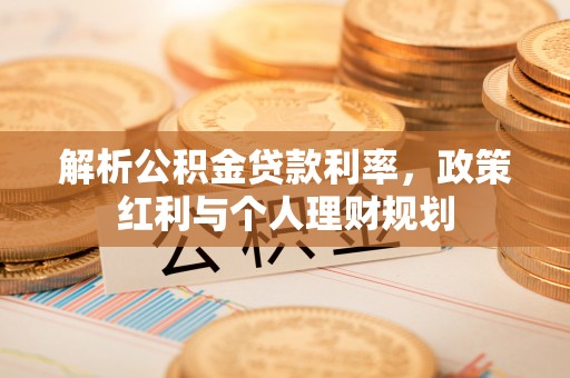封丘解析公积金贷款利率，政策红利与个人理财规划