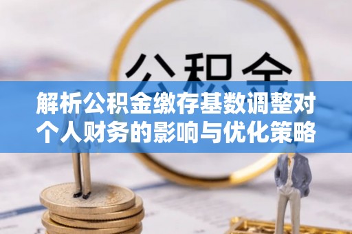 封丘解析公积金缴存基数调整对个人财务的影响与优化策略