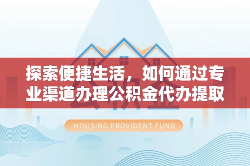 封丘探索便捷生活，如何通过专业渠道办理公积金代办提取业务