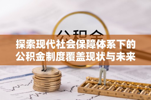 封丘探索现代社会保障体系下的公积金制度覆盖现状与未来发展
