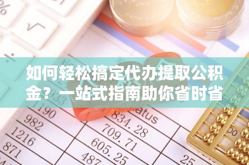 封丘如何轻松搞定代办提取公积金？一站式指南助你省时省心