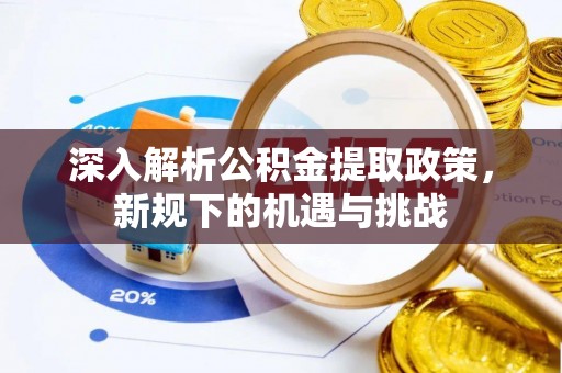 封丘深入解析公积金提取政策，新规下的机遇与挑战