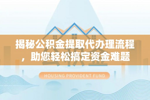 封丘揭秘公积金提取代办理流程，助您轻松搞定资金难题