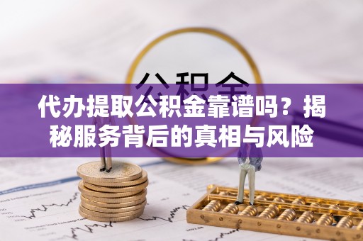 封丘代办提取公积金靠谱吗？揭秘服务背后的真相与风险