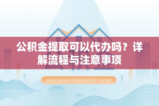 封丘公积金提取可以代办吗？详解流程与注意事项