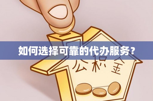 封丘如何选择可靠的代办服务？