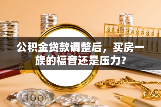 封丘公积金贷款调整后，买房一族的福音还是压力？
