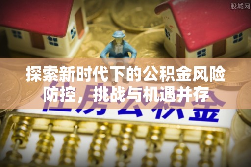 封丘探索新时代下的公积金风险防控，挑战与机遇并存