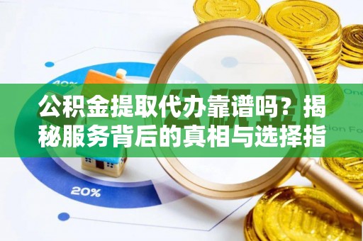 封丘公积金提取代办靠谱吗？揭秘服务背后的真相与选择指南