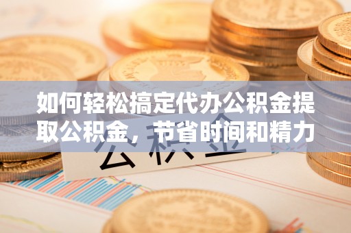 封丘如何轻松搞定代办公积金提取公积金，节省时间和精力的秘密武器
