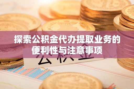 封丘探索公积金代办提取业务的便利性与注意事项