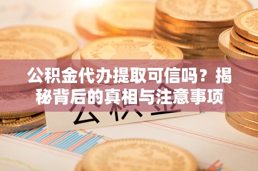 封丘公积金代办提取可信吗？揭秘背后的真相与注意事项