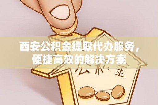 封丘西安公积金提取代办服务，便捷高效的解决方案