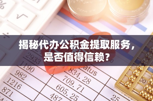 封丘揭秘代办公积金提取服务，是否值得信赖？