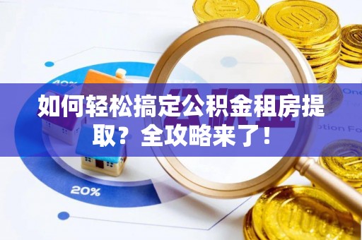 封丘如何轻松搞定公积金租房提取？全攻略来了！