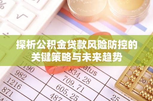 封丘探析公积金贷款风险防控的关键策略与未来趋势