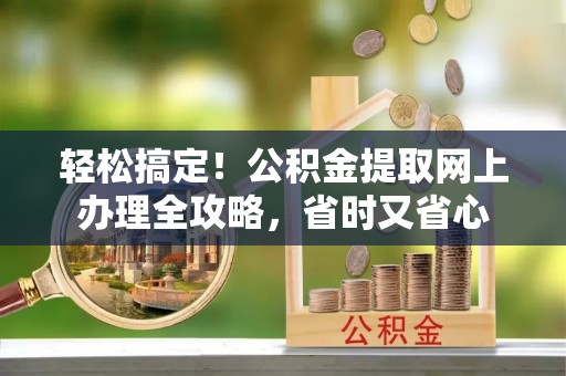 封丘轻松搞定！公积金提取网上办理全攻略，省时又省心