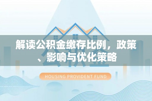 封丘解读公积金缴存比例，政策、影响与优化策略