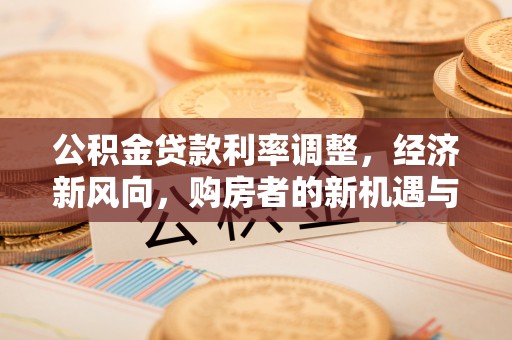 封丘公积金贷款利率调整，经济新风向，购房者的新机遇与挑战
