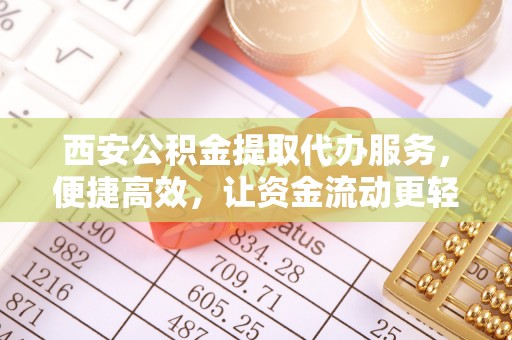 封丘西安公积金提取代办服务，便捷高效，让资金流动更轻松