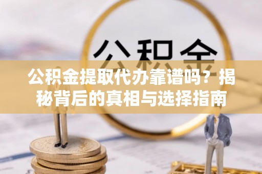 封丘公积金提取代办靠谱吗？揭秘背后的真相与选择指南