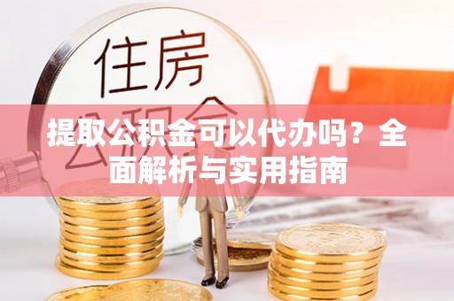 封丘提取公积金可以代办吗？全面解析与实用指南