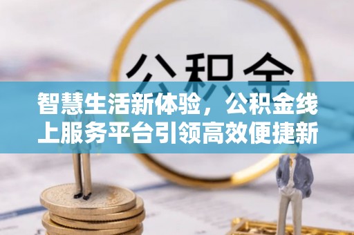 封丘智慧生活新体验，公积金线上服务平台引领高效便捷新潮流