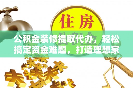 封丘公积金装修提取代办，轻松搞定资金难题，打造理想家居