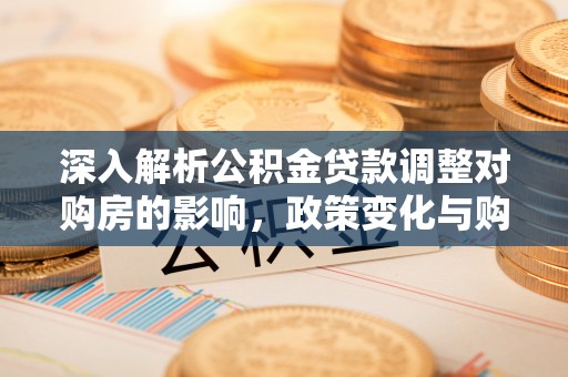 封丘深入解析公积金贷款调整对购房的影响，政策变化与购房者选择