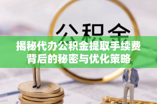 封丘揭秘代办公积金提取手续费背后的秘密与优化策略