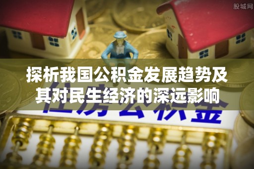 封丘探析我国公积金发展趋势及其对民生经济的深远影响