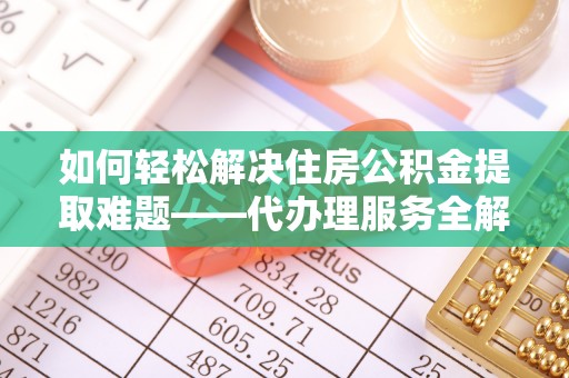 封丘如何轻松解决住房公积金提取难题——代办理服务全解析