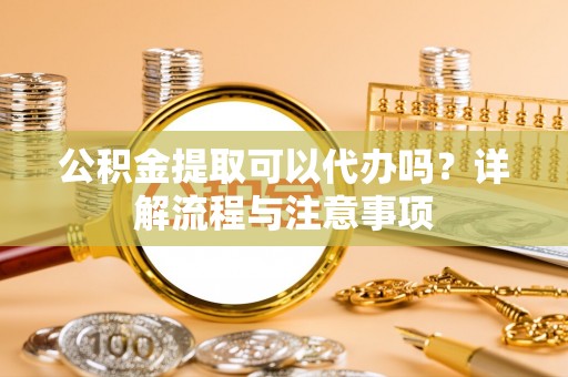 封丘公积金提取可以代办吗？详解流程与注意事项
