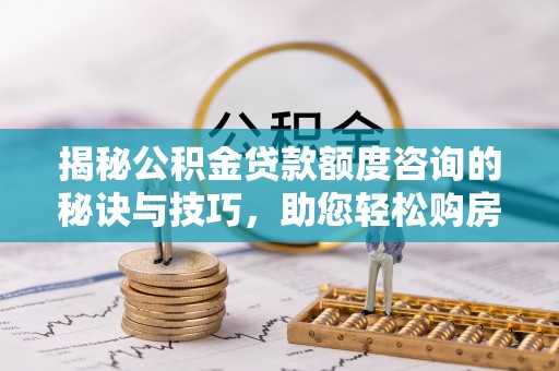 封丘揭秘公积金贷款额度咨询的秘诀与技巧，助您轻松购房！
