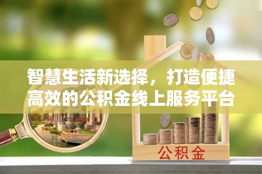 封丘智慧生活新选择，打造便捷高效的公积金线上服务平台