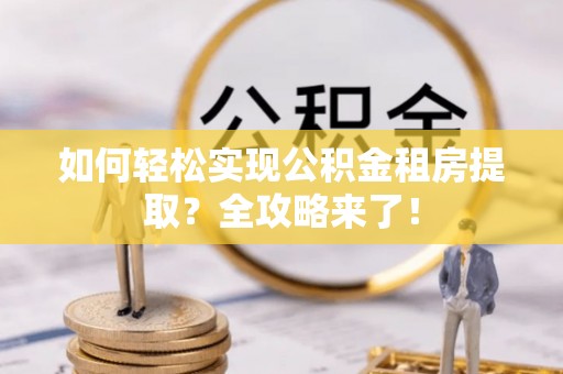 封丘如何轻松实现公积金租房提取？全攻略来了！